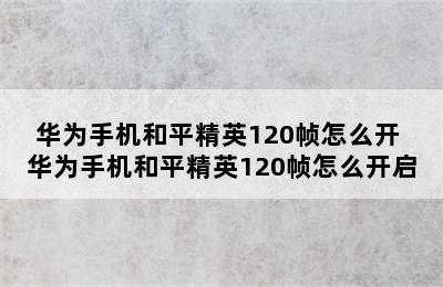 华为手机和平精英120帧怎么开 华为手机和平精英120帧怎么开启